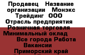 Продавец › Название организации ­ Монэкс Трейдинг, ООО › Отрасль предприятия ­ Розничная торговля › Минимальный оклад ­ 11 000 - Все города Работа » Вакансии   . Приморский край,Спасск-Дальний г.